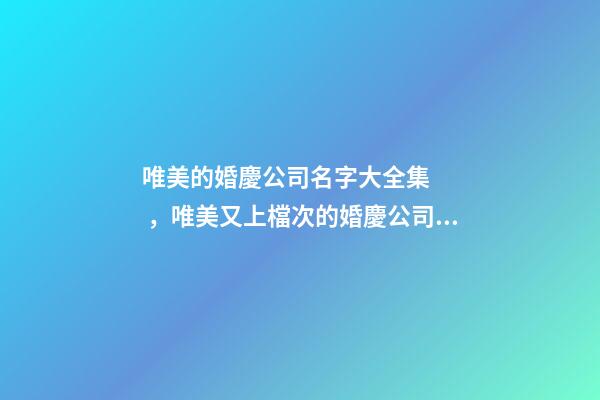 唯美的婚慶公司名字大全集，唯美又上檔次的婚慶公司起名-第1張-公司起名-玄機派